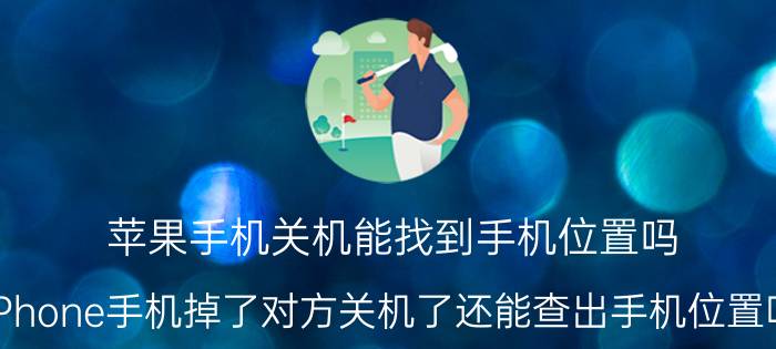 苹果手机关机能找到手机位置吗 iPhone手机掉了对方关机了还能查出手机位置吗？